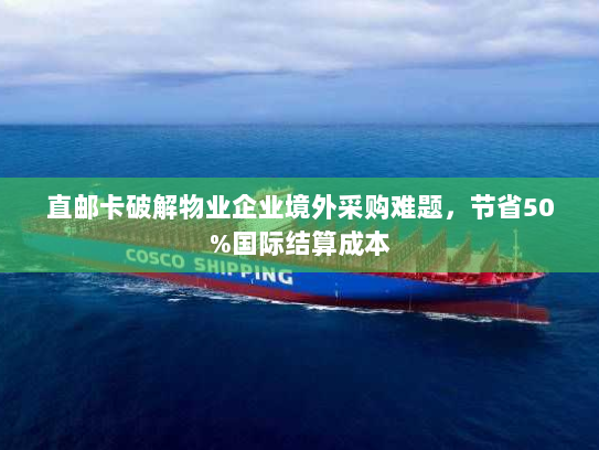 直邮卡破解物业企业境外采购难题，节省50%国际结算成本