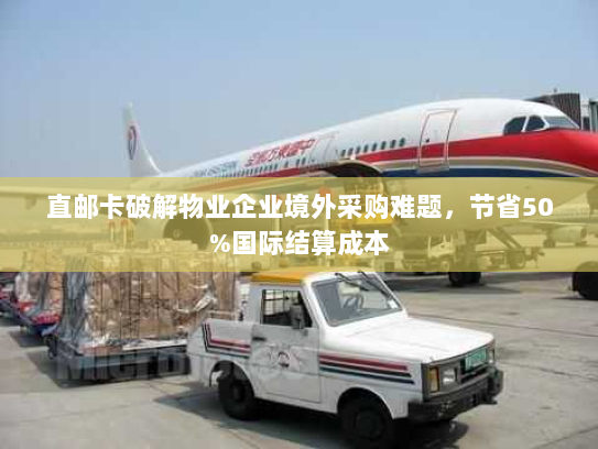 直邮卡破解物业企业境外采购难题，节省50%国际结算成本