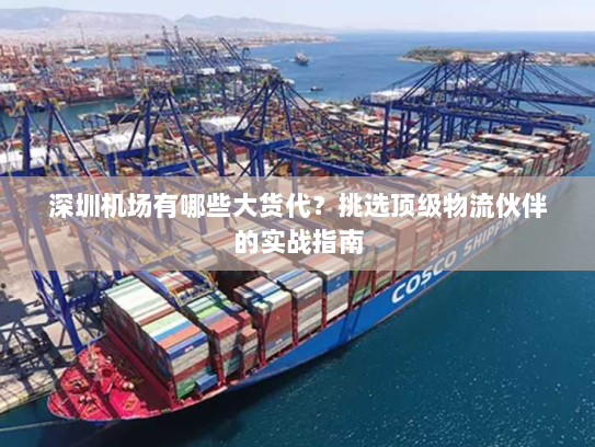 深圳机场有哪些大货代?挑选顶级物流伙伴的实战指南 深圳机场有哪些大货代?挑选顶级物流伙伴的实战指南