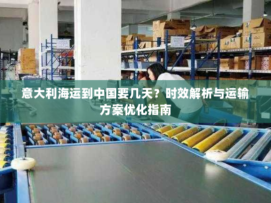 意大利海运到中国要几天?时效解析与运输方案优化指南 意大利海运到中国要几天?时效解析与运输方案优化指南