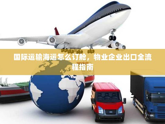 国际运输海运怎么订舱,物业企业出口全流程指南 国际运输海运怎么订舱,物业企业出口全流程指南