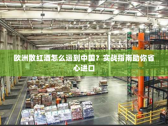 欧洲散红酒怎么运到中国?实战指南助你省心进口 欧洲散红酒怎么运到中国?实战指南助你省心进口