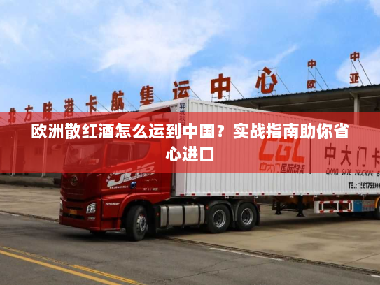 欧洲散红酒怎么运到中国?实战指南助你省心进口 欧洲散红酒怎么运到中国?实战指南助你省心进口