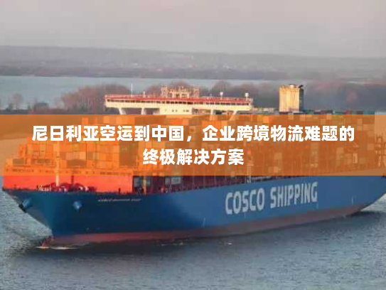 尼日利亚空运到中国,企业跨境物流难题的终极解决方案 尼日利亚空运到中国,企业跨境物流难题的终极解决方案