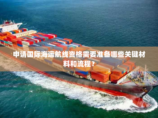 申请国际海运航线资格需要准备哪些关键材料和流程? 申请国际海运航线资格需要准备哪些关键材料和流程?
