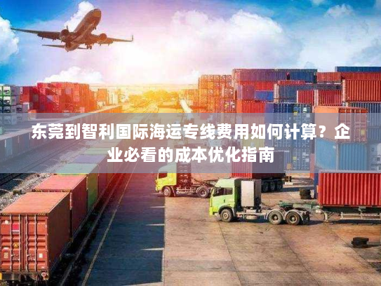东莞到智利国际海运专线费用如何计算？企业必看的成本优化指南