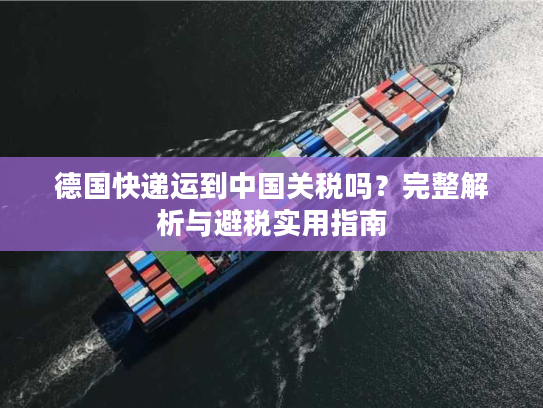 德国快递运到中国关税吗？完整解析与避税实用指南
