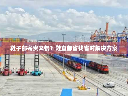 鞋子邮寄贵又慢?鞋直邮省钱省时解决方案 鞋子邮寄贵又慢?鞋直邮省钱省时解决方案