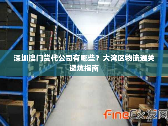 深圳澳门货代公司有哪些?大湾区物流通关避坑指南 深圳澳门货代公司有哪些?大湾区物流通关避坑指南