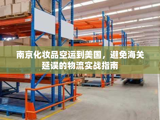 南京化妆品空运到美国，避免海关延误的物流实战指南