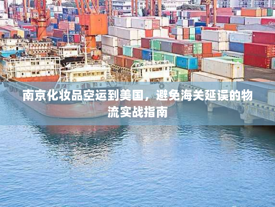 南京化妆品空运到美国，避免海关延误的物流实战指南