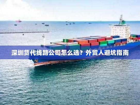 深圳货代线路公司怎么选?外贸人避坑指南 深圳货代线路公司怎么选?外贸人避坑指南