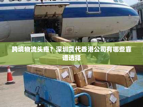 跨境物流头疼?深圳货代香港公司有哪些靠谱选择 跨境物流头疼?深圳货代香港公司有哪些靠谱选择