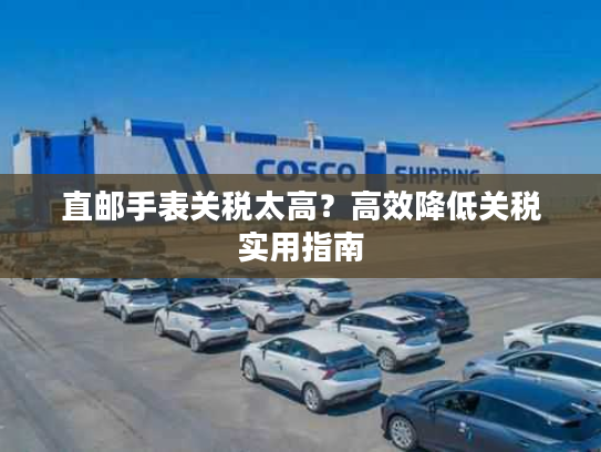 直邮手表关税太高？高效降低关税实用指南