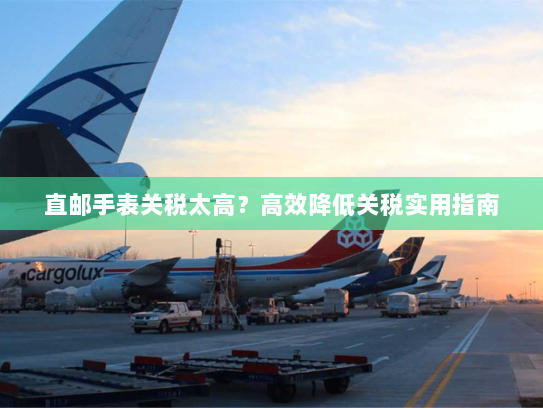 直邮手表关税太高？高效降低关税实用指南