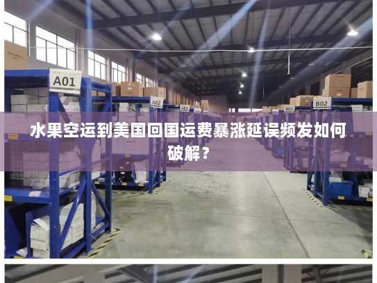 水果空运到美国回国运费暴涨延误频发如何破解? 水果空运到美国回国运费暴涨延误频发如何破解?