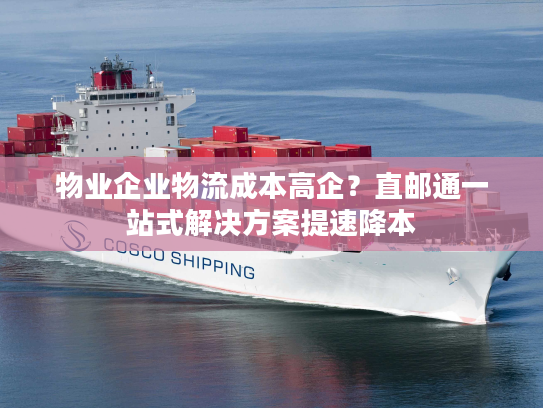 物业企业物流成本高企?直邮通一站式解决方案提速降本 物业企业物流成本高企?直邮通一站式解决方案提速降本
