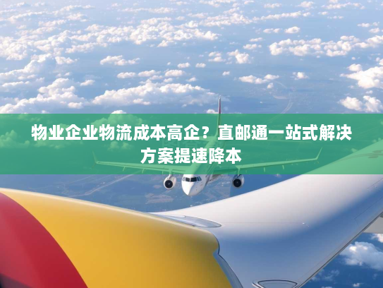 物业企业物流成本高企?直邮通一站式解决方案提速降本 物业企业物流成本高企?直邮通一站式解决方案提速降本