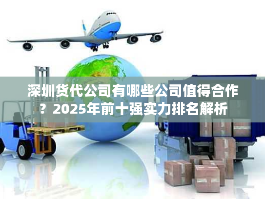 深圳货代公司有哪些公司值得合作?2025年前十强实力排名解析 深圳货代公司有哪些公司值得合作?2025年前十强实力排名解析