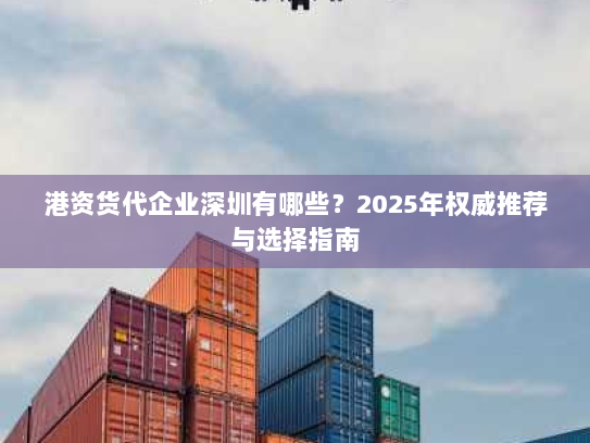 港资货代企业深圳有哪些？2025年权威推荐与选择指南