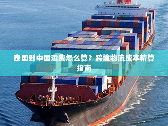 泰国到中国运费怎么算？跨境物流成本精算指南