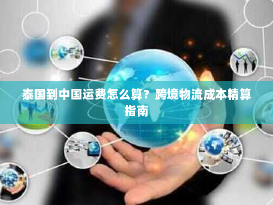 泰国到中国运费怎么算？跨境物流成本精算指南