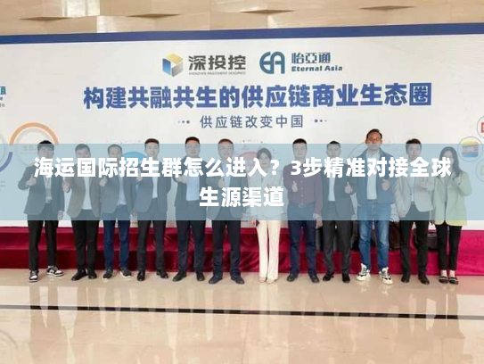 海运国际招生群怎么进入?3步精准对接全球生源渠道 海运国际招生群怎么进入?3步精准对接全球生源渠道