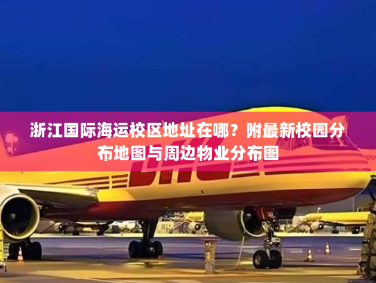 浙江国际海运校区地址在哪?附最新校园分布地图与周边物业分布图 浙江国际海运校区地址在哪?附最新校园分布地图与周边物业分布图