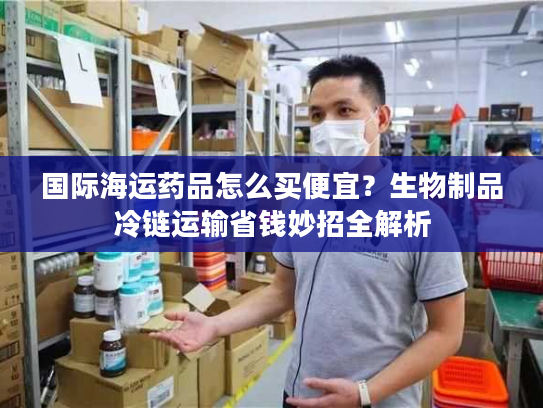 国际海运药品怎么买便宜？生物制品冷链运输省钱妙招全解析