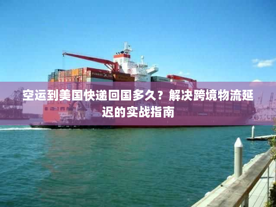 空运到美国快递回国多久?解决跨境物流延迟的实战指南 空运到美国快递回国多久?解决跨境物流延迟的实战指南