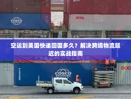 空运到美国快递回国多久?解决跨境物流延迟的实战指南 空运到美国快递回国多久?解决跨境物流延迟的实战指南