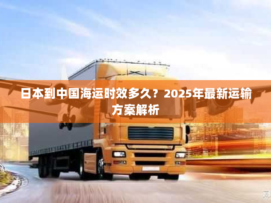 日本到中国海运时效多久?2025年最新运输方案解析 日本到中国海运时效多久?2025年最新运输方案解析