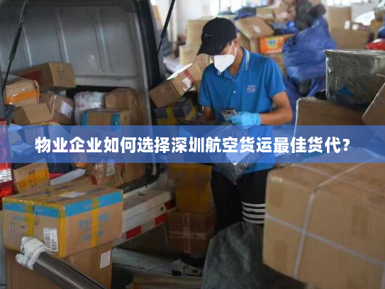 物业企业如何选择深圳航空货运最佳货代? 物业企业如何选择深圳航空货运最佳货代?