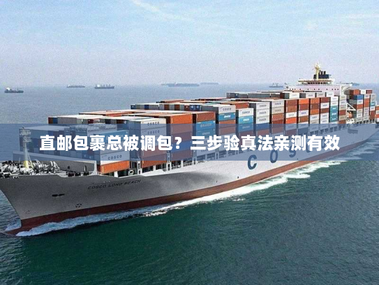 直邮包裹总被调包?三步验真法亲测有效 直邮包裹总被调包?三步验真法亲测有效