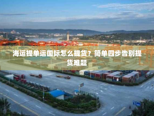 海运提单运国际怎么提货?简单四步告别提货难题 海运提单运国际怎么提货?简单四步告别提货难题