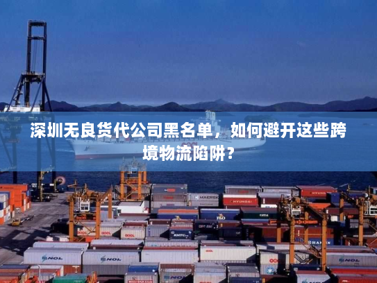 深圳无良货代公司黑名单,如何避开这些跨境物流陷阱? 深圳无良货代公司黑名单,如何避开这些跨境物流陷阱?