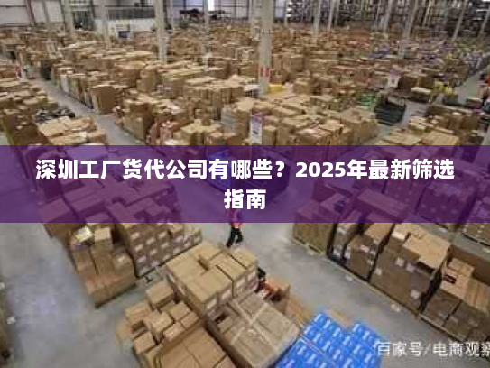 深圳工厂货代公司有哪些?2025年最新筛选指南 深圳工厂货代公司有哪些?2025年最新筛选指南