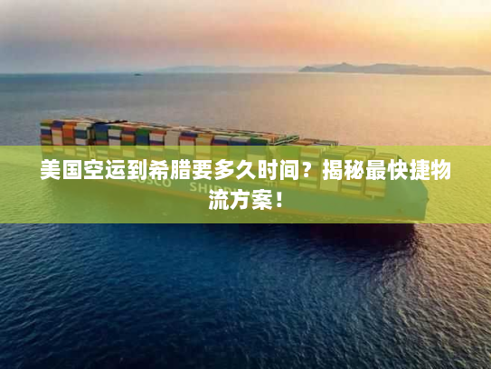 美国空运到希腊要多久时间？揭秘最快捷物流方案！
