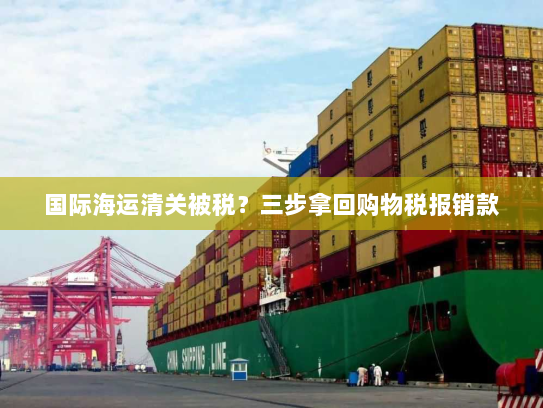 国际海运清关被税?三步拿回购物税报销款 国际海运清关被税?三步拿回购物税报销款