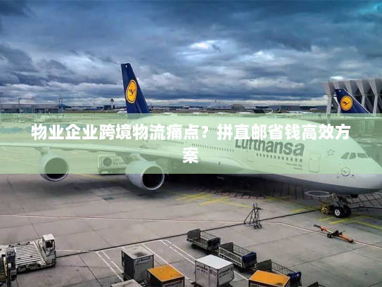 物业企业跨境物流痛点?拼直邮省钱高效方案 物业企业跨境物流痛点?拼直邮省钱高效方案