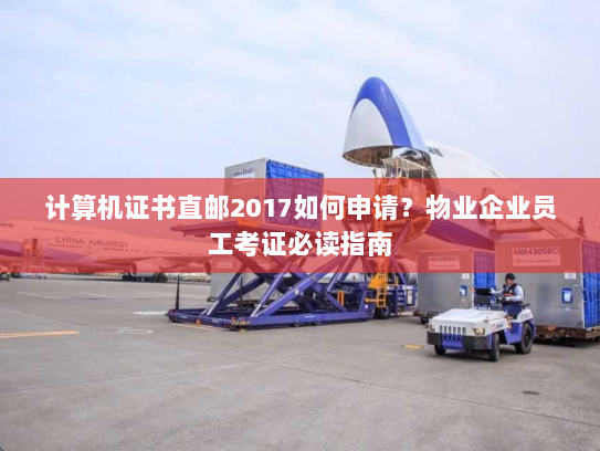计算机证书直邮2017如何申请?物业企业员工考证必读指南 计算机证书直邮2017如何申请?物业企业员工考证必读指南