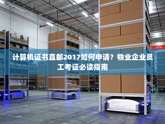 计算机证书直邮2017如何申请?物业企业员工考证必读指南 计算机证书直邮2017如何申请?物业企业员工考证必读指南