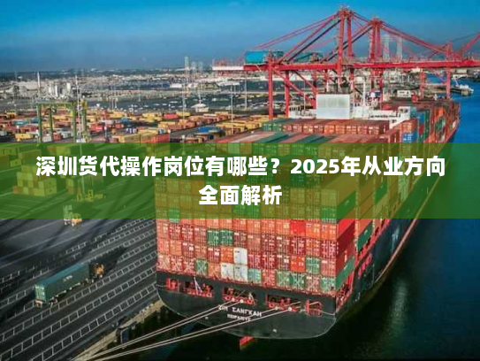 深圳货代操作岗位有哪些?2025年从业方向全面解析 深圳货代操作岗位有哪些?2025年从业方向全面解析