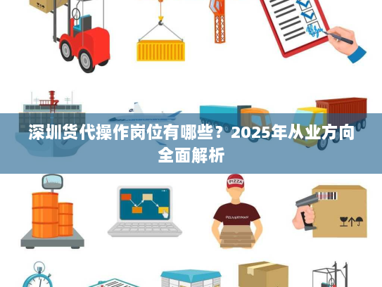 深圳货代操作岗位有哪些?2025年从业方向全面解析 深圳货代操作岗位有哪些?2025年从业方向全面解析