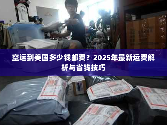 空运到美国多少钱邮费？2025年最新运费解析与省钱技巧