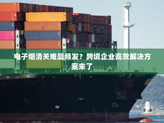 电子烟清关难题频发?跨境企业高效解决方案来了 电子烟清关难题频发?跨境企业高效解决方案来了