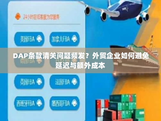 DAP条款清关问题频发?外贸企业如何避免延迟与额外成本 DAP条款清关问题频发?外贸企业如何避免延迟与额外成本