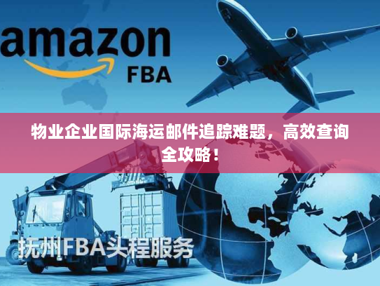物业企业国际海运邮件追踪难题,高效查询全攻略! 物业企业国际海运邮件追踪难题,高效查询全攻略!
