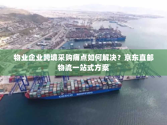 物业企业跨境采购痛点如何解决？京东直邮物流一站式方案