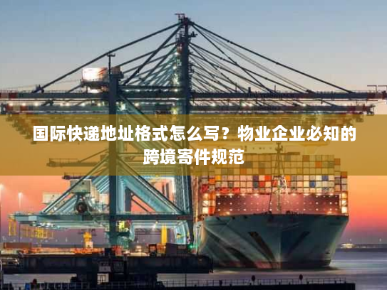 国际快递地址格式怎么写？物业企业必知的跨境寄件规范